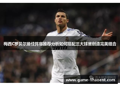 梅西C罗贝尔最佳阵容推荐分析如何搭配三大球星创造完美组合