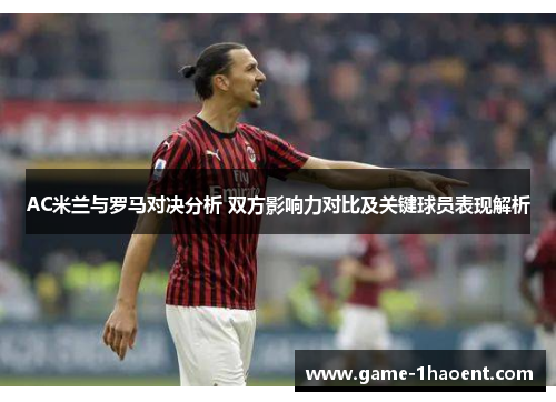 AC米兰与罗马对决分析 双方影响力对比及关键球员表现解析