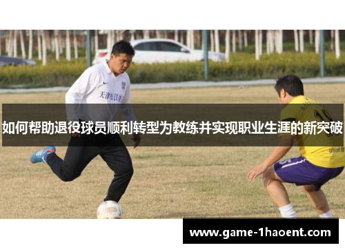 如何帮助退役球员顺利转型为教练并实现职业生涯的新突破