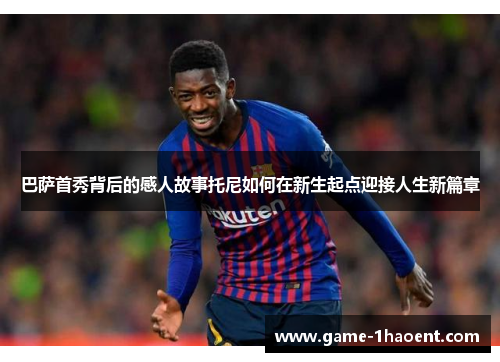 巴萨首秀背后的感人故事托尼如何在新生起点迎接人生新篇章