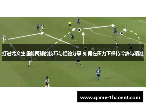 打进尤文生涯前两球的技巧与经验分享 如何在压力下保持冷静与精准