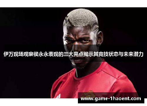 伊万现场观察侯永永表现的三大亮点揭示其竞技状态与未来潜力