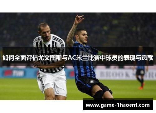 如何全面评估尤文图斯与AC米兰比赛中球员的表现与贡献