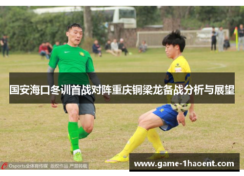 国安海口冬训首战对阵重庆铜梁龙备战分析与展望