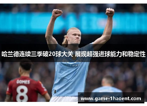 哈兰德连续三季破20球大关 展现超强进球能力和稳定性