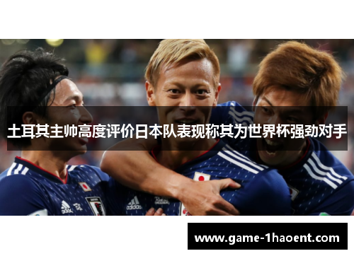 土耳其主帅高度评价日本队表现称其为世界杯强劲对手