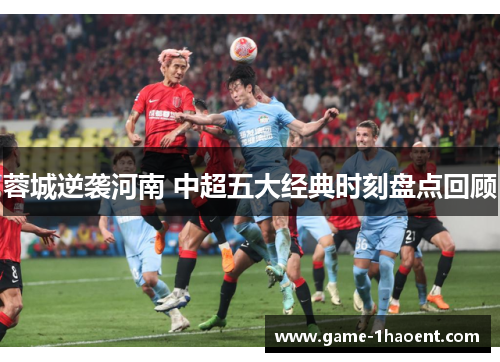 蓉城逆袭河南 中超五大经典时刻盘点回顾