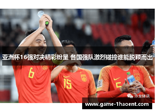 亚洲杯16强对决精彩纷呈 各国强队激烈碰撞谁能脱颖而出