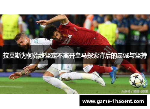拉莫斯为何始终坚定不离开皇马探索背后的忠诚与坚持