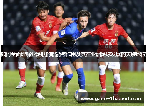 如何全面理解亚足联的职能与作用及其在亚洲足球发展的关键地位