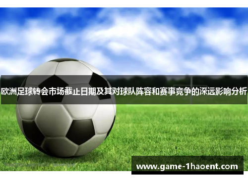 欧洲足球转会市场截止日期及其对球队阵容和赛事竞争的深远影响分析