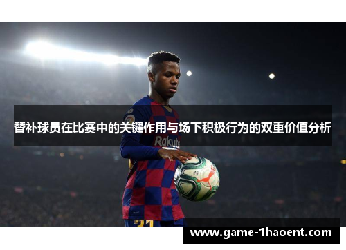 替补球员在比赛中的关键作用与场下积极行为的双重价值分析