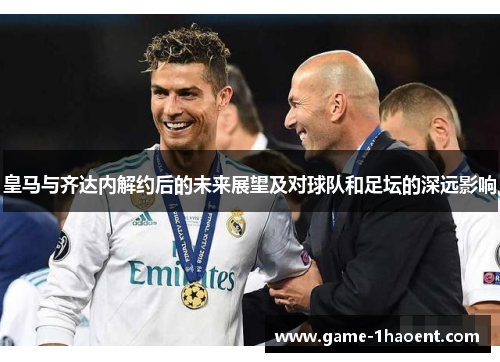 皇马与齐达内解约后的未来展望及对球队和足坛的深远影响