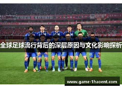 全球足球流行背后的深层原因与文化影响探析