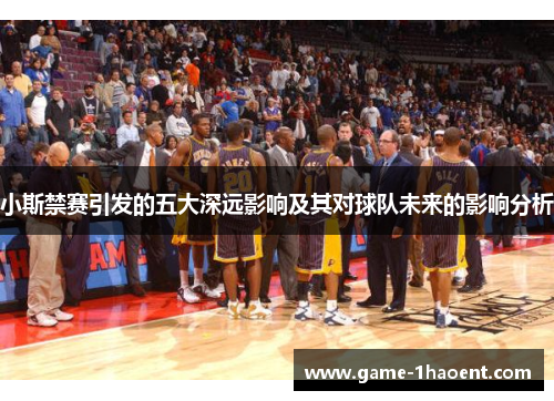 小斯禁赛引发的五大深远影响及其对球队未来的影响分析