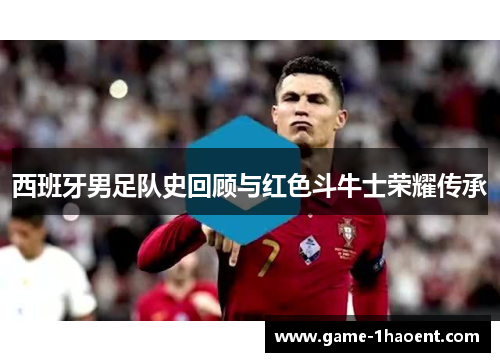 西班牙男足队史回顾与红色斗牛士荣耀传承