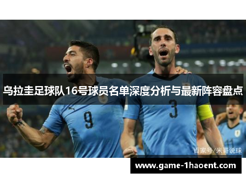乌拉圭足球队16号球员名单深度分析与最新阵容盘点