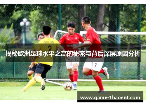 揭秘欧洲足球水平之高的秘密与背后深层原因分析