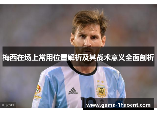 梅西在场上常用位置解析及其战术意义全面剖析