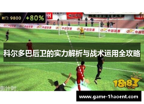 科尔多巴后卫的实力解析与战术运用全攻略