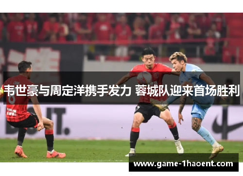 韦世豪与周定洋携手发力 蓉城队迎来首场胜利