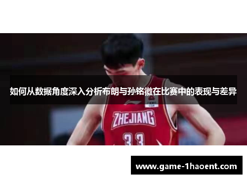 如何从数据角度深入分析布朗与孙铭徽在比赛中的表现与差异