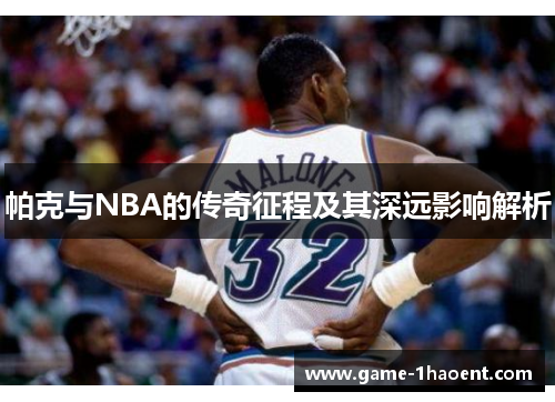帕克与NBA的传奇征程及其深远影响解析