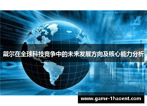 戴尔在全球科技竞争中的未来发展方向及核心能力分析 戴尔在全球科技竞争中的未来发展方向及核心能力分析