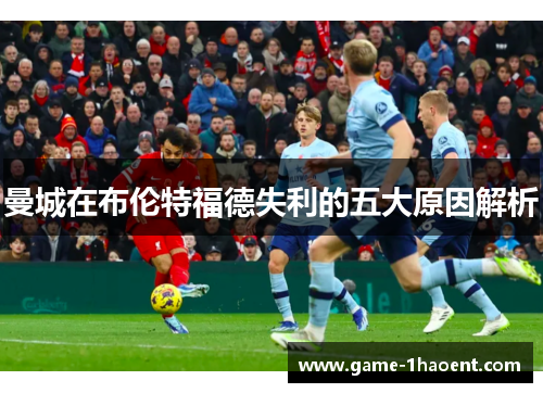 曼城在布伦特福德失利的五大原因解析 曼城在布伦特福德失利的五大原因解析