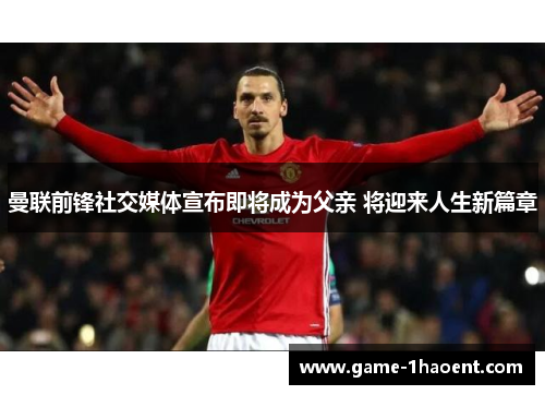 曼联前锋社交媒体宣布即将成为父亲 将迎来人生新篇章