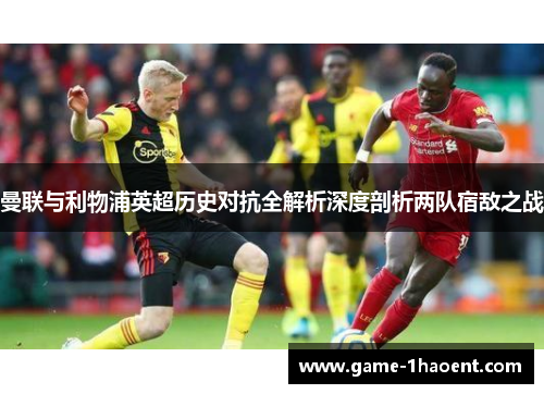 曼联与利物浦英超历史对抗全解析深度剖析两队宿敌之战