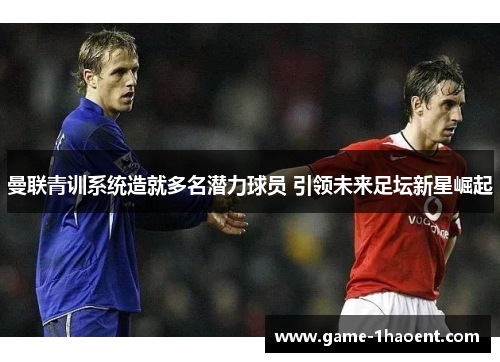 曼联青训系统造就多名潜力球员 引领未来足坛新星崛起 曼联青训系统造就多名潜力球员 引领未来足坛新星崛起