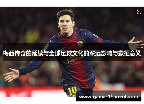 梅西传奇的延续与全球足球文化的深远影响与象征意义