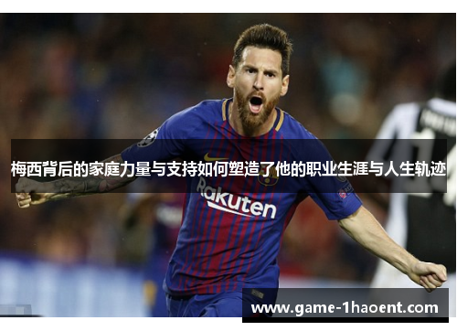 梅西背后的家庭力量与支持如何塑造了他的职业生涯与人生轨迹