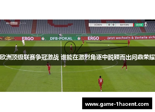 欧洲顶级联赛争冠激战 谁能在激烈角逐中脱颖而出问鼎荣耀