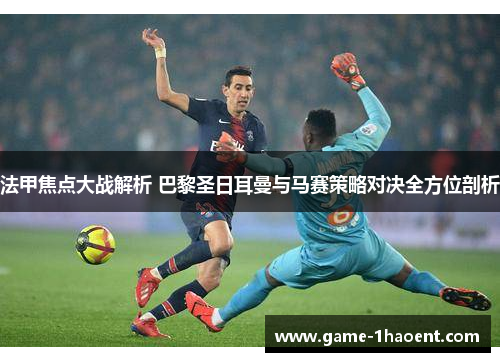 法甲焦点大战解析 巴黎圣日耳曼与马赛策略对决全方位剖析
