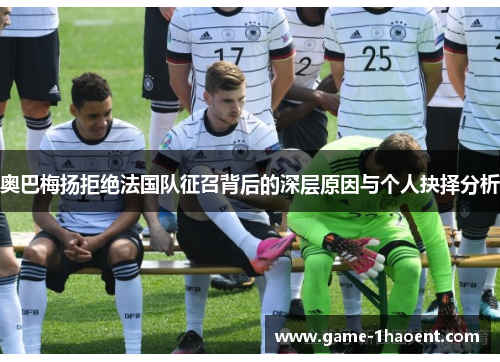 奥巴梅扬拒绝法国队征召背后的深层原因与个人抉择分析