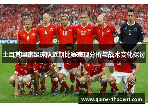 土耳其国家足球队近期比赛表现分析与战术变化探讨