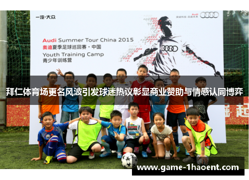 拜仁体育场更名风波引发球迷热议彰显商业赞助与情感认同博弈 拜仁体育场更名风波引发球迷热议彰显商业赞助与情感认同博弈