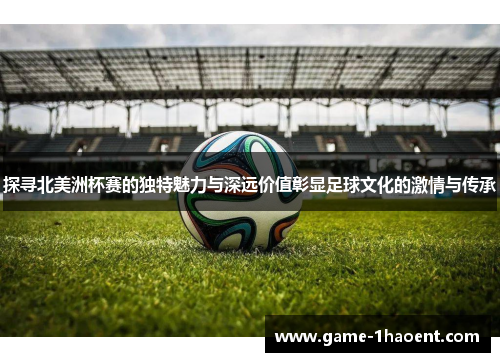 探寻北美洲杯赛的独特魅力与深远价值彰显足球文化的激情与传承