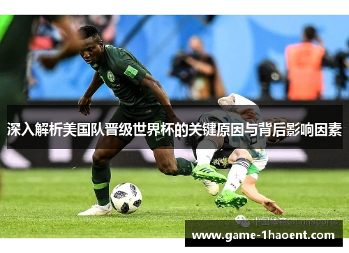 深入解析美国队晋级世界杯的关键原因与背后影响因素