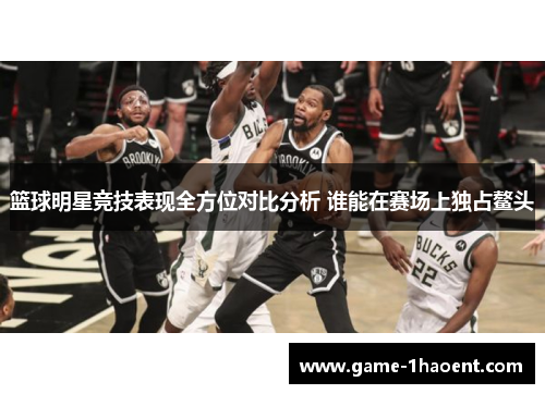 篮球明星竞技表现全方位对比分析 谁能在赛场上独占鳌头 篮球明星竞技表现全方位对比分析 谁能在赛场上独占鳌头