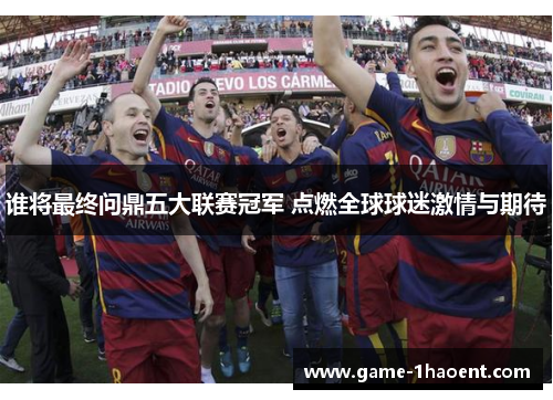 谁将最终问鼎五大联赛冠军 点燃全球球迷激情与期待