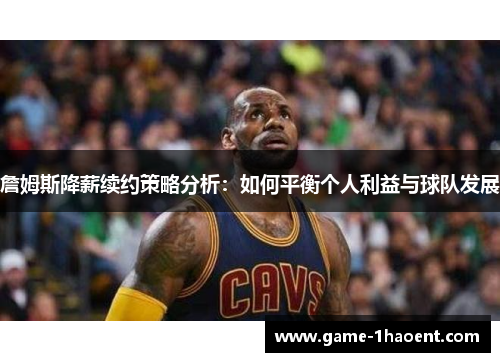 詹姆斯降薪续约策略分析：如何平衡个人利益与球队发展