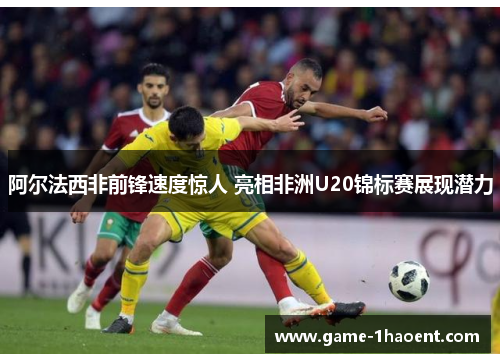 阿尔法西非前锋速度惊人 亮相非洲U20锦标赛展现潜力