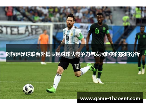 阿根廷足球联赛外援表现对球队竞争力与发展趋势的影响分析