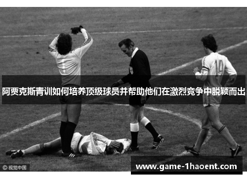 阿贾克斯青训如何培养顶级球员并帮助他们在激烈竞争中脱颖而出