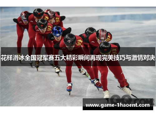 花样滑冰全国冠军赛五大精彩瞬间再现完美技巧与激情对决