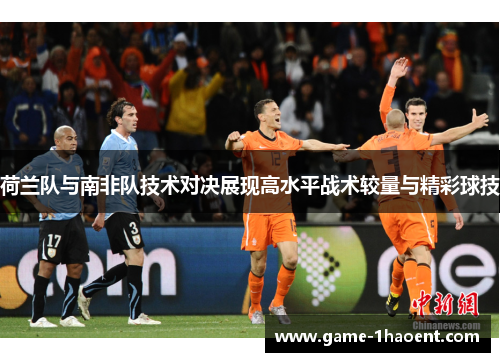 荷兰队与南非队技术对决展现高水平战术较量与精彩球技