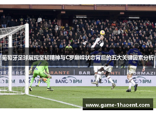 葡萄牙足球展现坚韧精神与C罗巅峰状态背后的五大关键因素分析